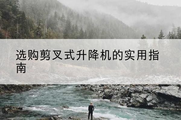 惠州剪叉式升降机怎么选-选购剪叉式升降机的实用指南
