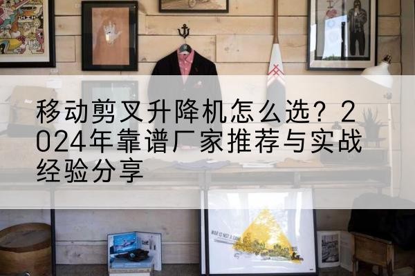 惠州升降平台厂家推荐-移动剪叉升降机怎么选?2024年靠谱厂家推荐与实战经验分享