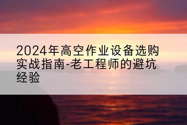 惠州高空作业升降机厂家推荐-2024年高空作业设备选购实战指南-老工程师的避坑经验