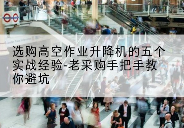 惠州高空作业升降机厂家-选购高空作业升降机的五个实战经验-老采购手把手教你避坑