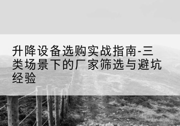 惠州移动式升降机厂家推荐-升降设备选购实战指南-三类场景下的厂家筛选与避坑经验