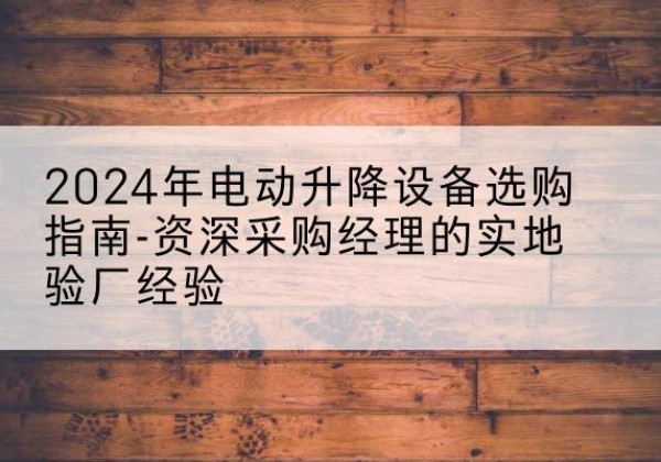 惠州电动剪叉升降平台厂家-2024年电动升降设备选购指南-资深采购经理的实地验厂经验
