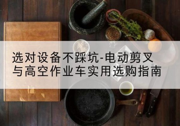 惠州电动剪叉升降平台怎么选-选对设备不踩坑-电动剪叉与高空作业车实用选购指南