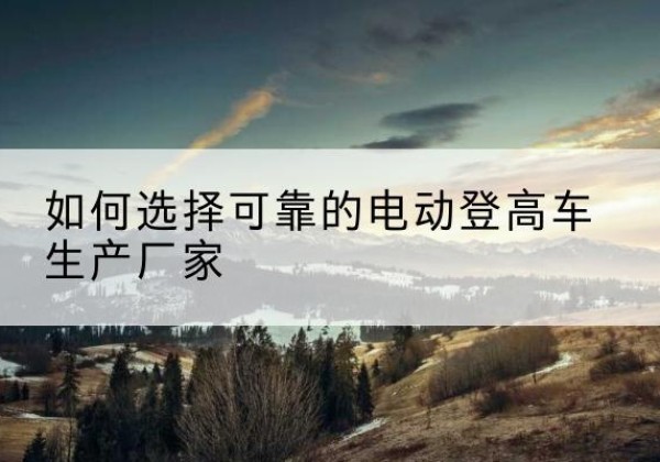 惠州电动登高车厂家-如何选择可靠的电动登高车生产厂家