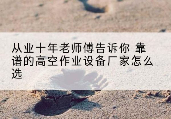 惠州高空作业升降机厂家推荐-从业十年老师傅告诉你 靠谱的高空作业设备厂家怎么选