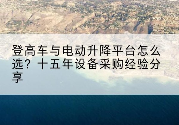 惠州登高车厂家厂家-登高车与电动升降平台怎么选？十五年设备采购经验分享