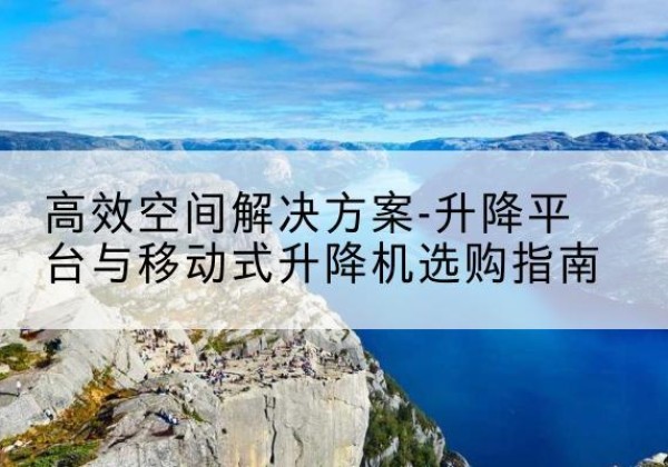 惠州升降平台厂家-*空间解决方案-升降平台与移动式升降机选购指南