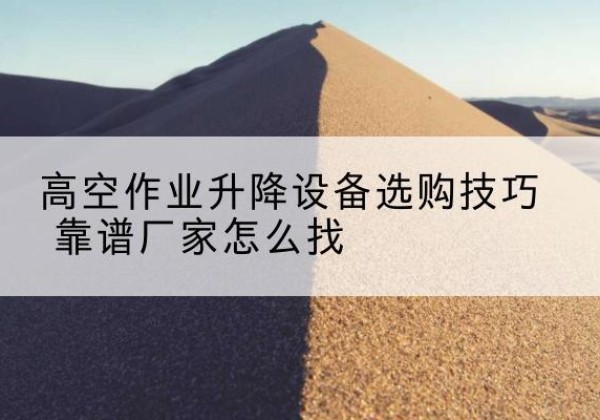 惠州电动升降平台厂家推荐-高空作业升降设备选购技巧 靠谱厂家怎么找