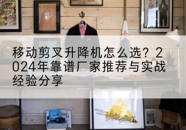 惠州升降平台厂家推荐-移动剪叉升降机怎么选？2024年靠谱厂家推荐与实战经验分享