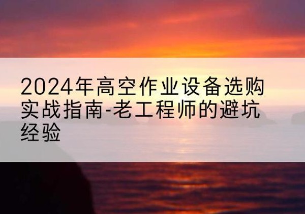 惠州高空作业升降机厂家推荐-2024年高空作业设备选购实战指南-老工程师的避坑经验
